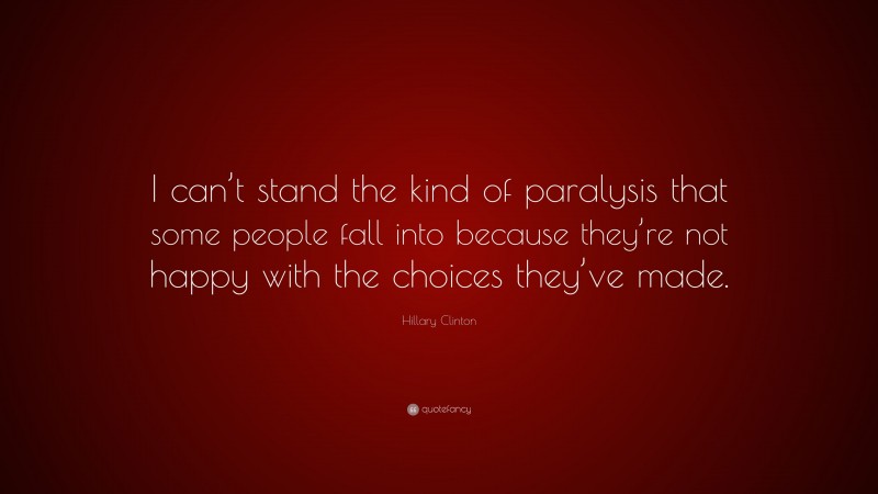 Hillary Clinton Quote: “I can’t stand the kind of paralysis that some people fall into because they’re not happy with the choices they’ve made.”