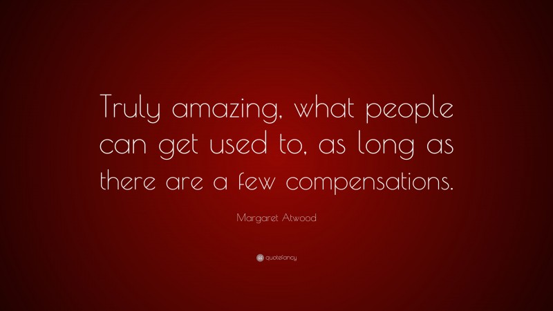 Margaret Atwood Quote: “Truly amazing, what people can get used to, as long as there are a few compensations.”