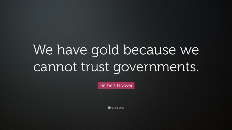 Herbert Hoover Quote: “We have gold because we cannot trust governments.”
