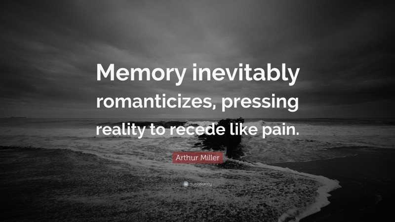 Arthur Miller Quote: “Memory inevitably romanticizes, pressing reality to recede like pain.”