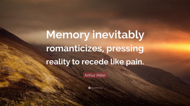 Arthur Miller Quote: “Memory inevitably romanticizes, pressing reality to recede like pain.”