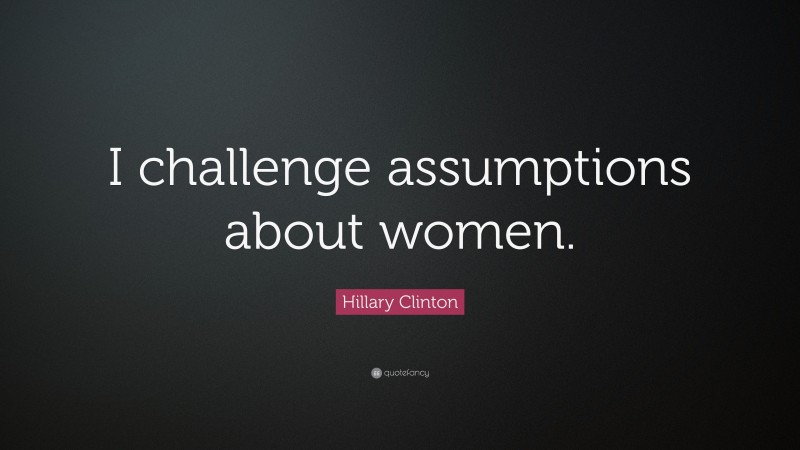 Hillary Clinton Quote: “I challenge assumptions about women.”