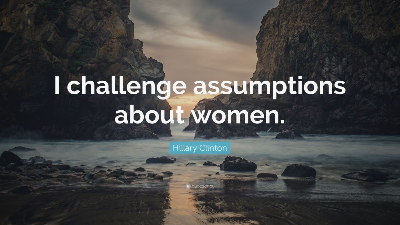 Hillary Clinton Quote: “I challenge assumptions about women.”