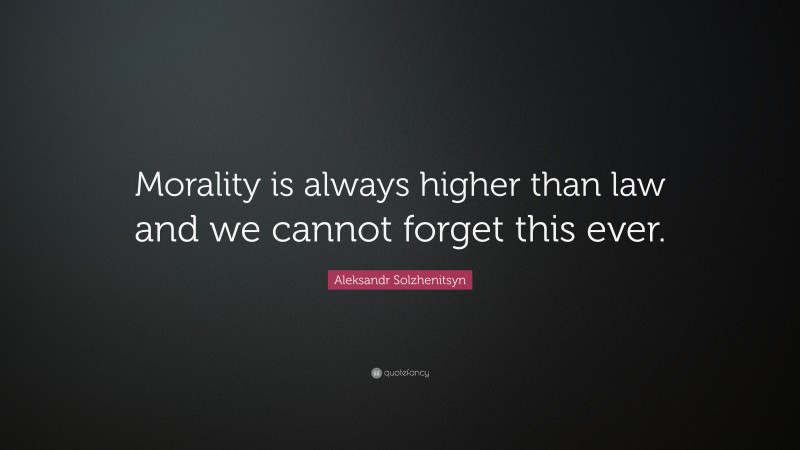 Aleksandr Solzhenitsyn Quote: “Morality is always higher than law and we cannot forget this ever.”