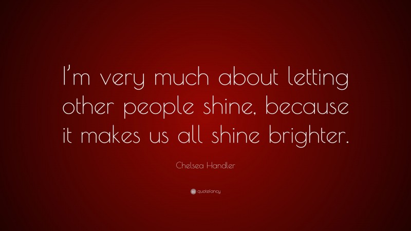 Chelsea Handler Quote: “I’m very much about letting other people shine, because it makes us all shine brighter.”