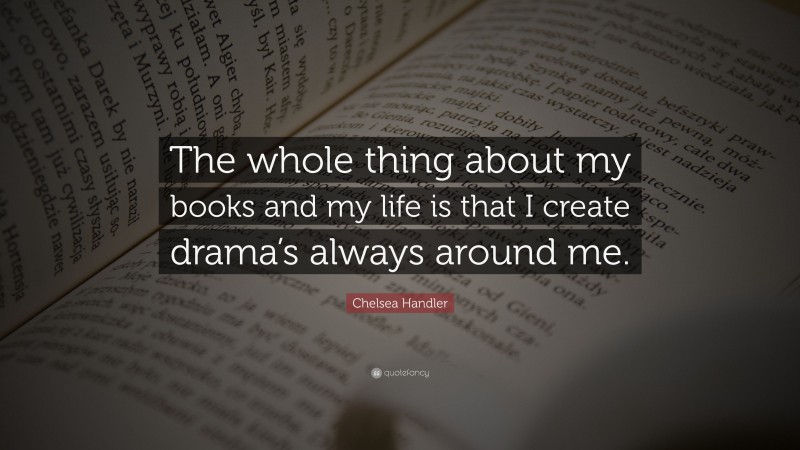 Chelsea Handler Quote: “The whole thing about my books and my life is that I create drama’s always around me.”