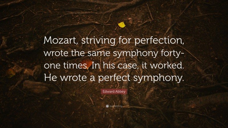 Edward Abbey Quote: “Mozart, striving for perfection, wrote the same symphony forty-one times. In his case, it worked. He wrote a perfect symphony.”