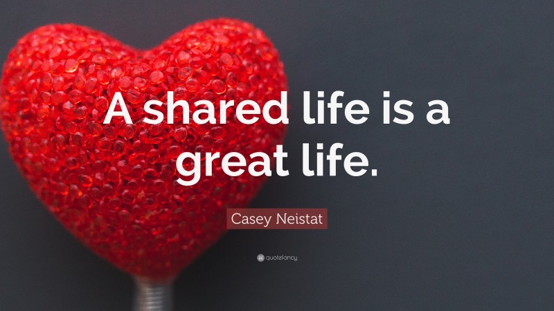 Casey Neistat Quote: “A shared life is a great life.”