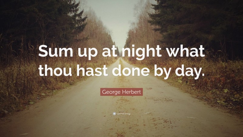 George Herbert Quote: “Sum up at night what thou hast done by day.”