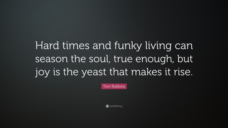 Tom Robbins Quote: “Hard times and funky living can season the soul, true enough, but joy is the yeast that makes it rise.”