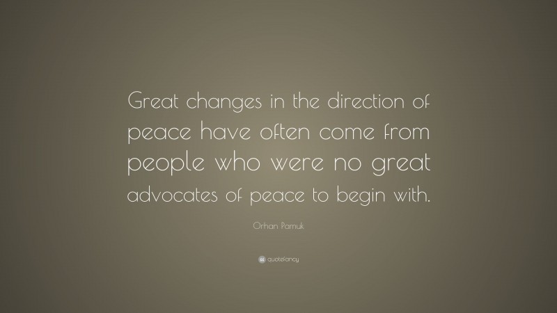 Orhan Pamuk Quote: “Great changes in the direction of peace have often come from people who were no great advocates of peace to begin with.”
