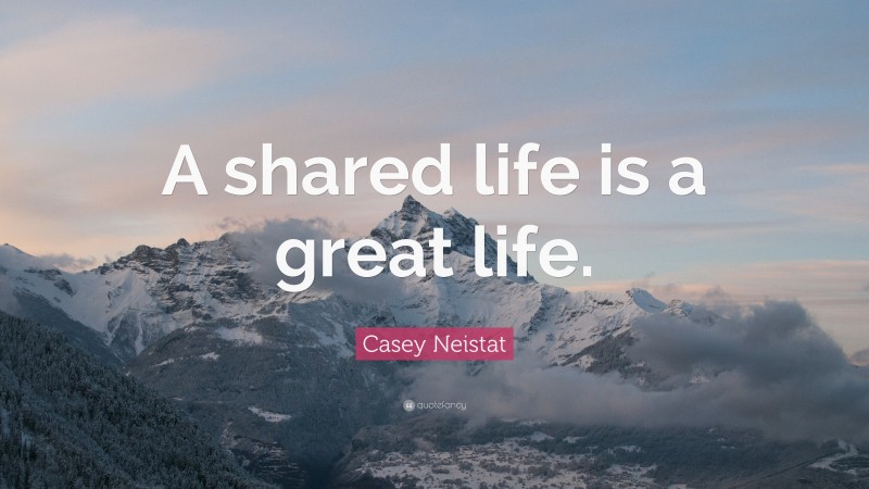 Casey Neistat Quote: “A shared life is a great life.”