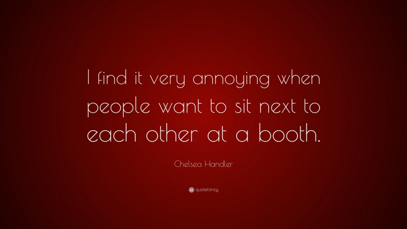 Chelsea Handler Quote: “I find it very annoying when people want to sit next to each other at a booth.”