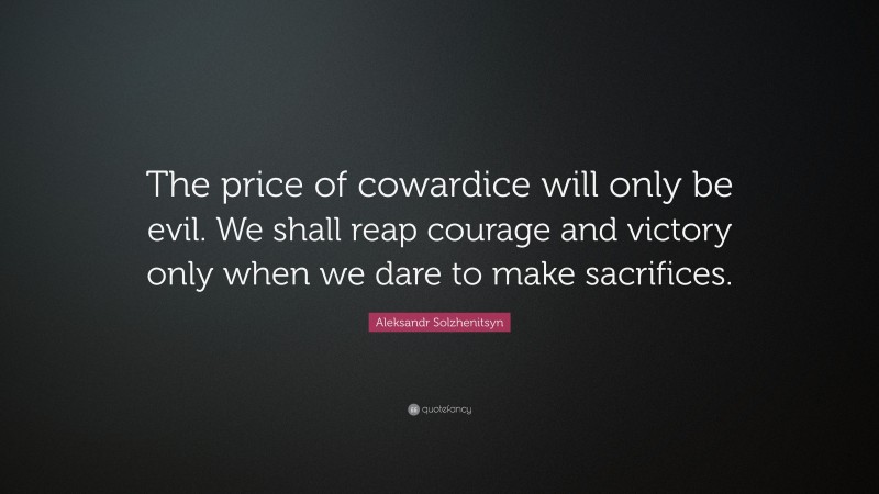 Aleksandr Solzhenitsyn Quote: “The price of cowardice will only be evil. We shall reap courage and victory only when we dare to make sacrifices.”
