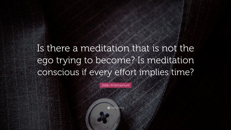 Jiddu Krishnamurti Quote: “Is there a meditation that is not the ego trying to become? Is meditation conscious if every effort implies time?”