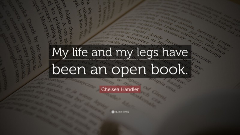 Chelsea Handler Quote: “My life and my legs have been an open book.”