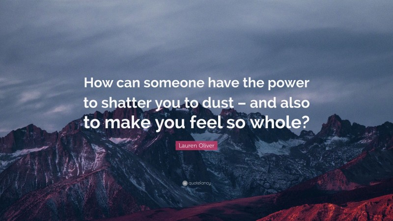 Lauren Oliver Quote: “How can someone have the power to shatter you to dust – and also to make you feel so whole?”