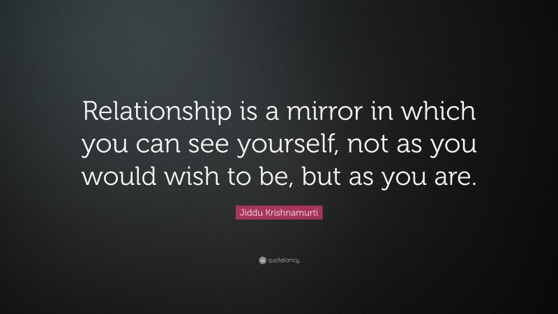 Jiddu Krishnamurti Quote: “Relationship is a mirror in which you can see yourself, not as you would wish to be, but as you are.”