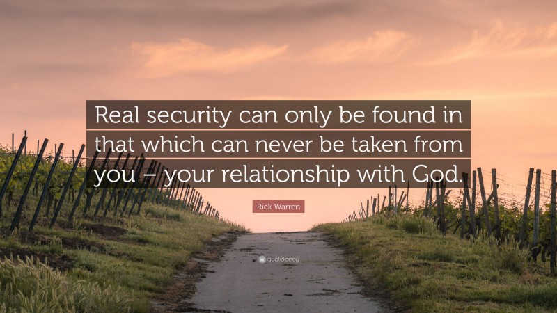 Rick Warren Quote: “Real security can only be found in that which can never be taken from you – your relationship with God.”