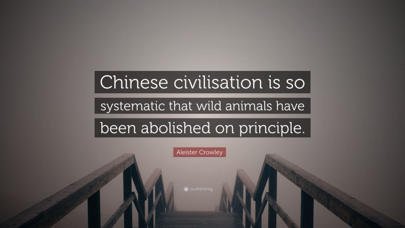 Aleister Crowley Quote: “Chinese civilisation is so systematic that wild animals have been abolished on principle.”