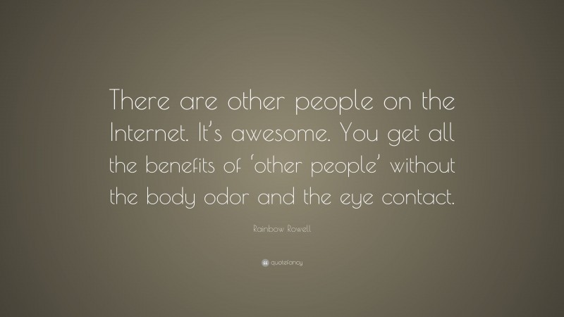 Rainbow Rowell Quote: “There are other people on the Internet. It’s awesome. You get all the benefits of ‘other people’ without the body odor and the eye contact.”