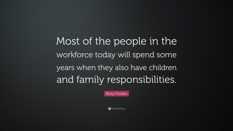 Betty Friedan Quote: “Most of the people in the workforce today will spend some years when they also have children and family responsibilities.”