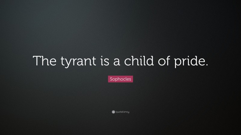 Sophocles Quote: “The tyrant is a child of pride.”