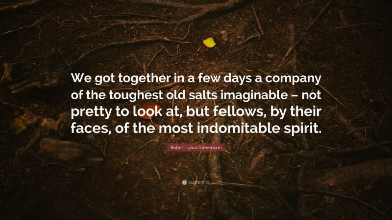 Robert Louis Stevenson Quote: “We got together in a few days a company of the toughest old salts imaginable – not pretty to look at, but fellows, by their faces, of the most indomitable spirit.”