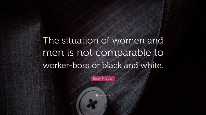 Betty Friedan Quote: “The situation of women and men is not comparable to worker-boss or black and white.”