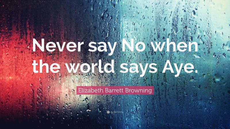 Elizabeth Barrett Browning Quote: “Never say No when the world says Aye.”