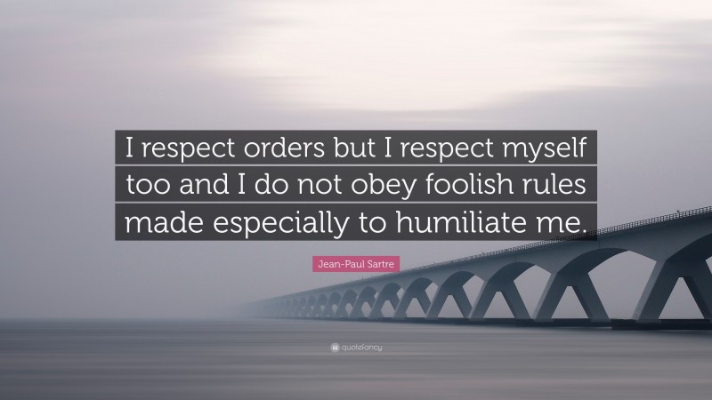 Jean-Paul Sartre Quote: “I respect orders but I respect myself too and I do not obey foolish rules made especially to humiliate me.”