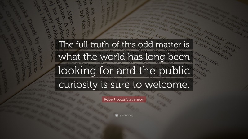 Robert Louis Stevenson Quote: “The full truth of this odd matter is what the world has long been looking for and the public curiosity is sure to welcome.”