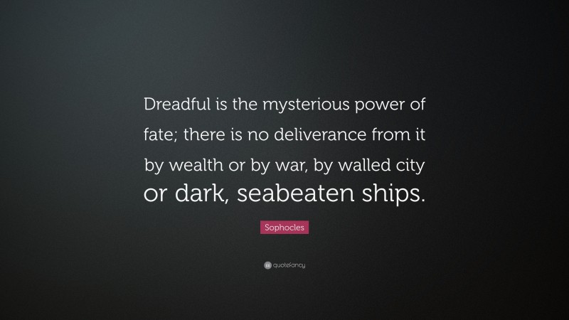 Sophocles Quote: “Dreadful is the mysterious power of fate; there is no deliverance from it by wealth or by war, by walled city or dark, seabeaten ships.”