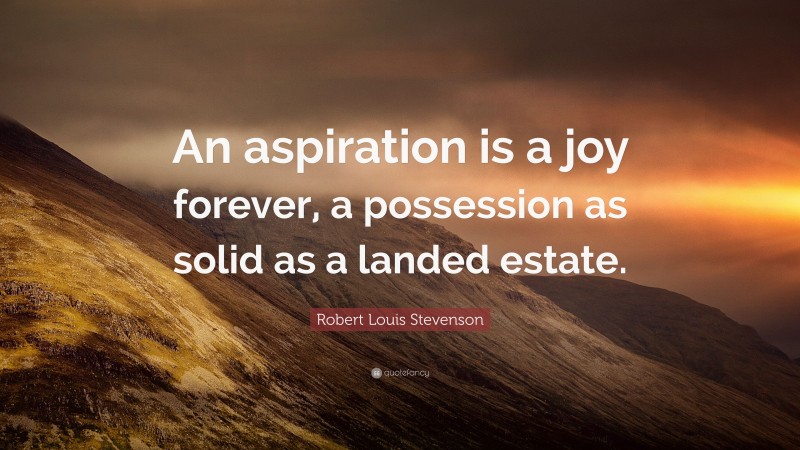 Robert Louis Stevenson Quote: “An aspiration is a joy forever, a possession as solid as a landed estate.”