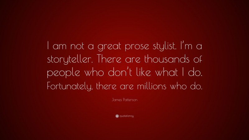 James Patterson Quote: “I am not a great prose stylist. I’m a storyteller. There are thousands of people who don’t like what I do. Fortunately, there are millions who do.”