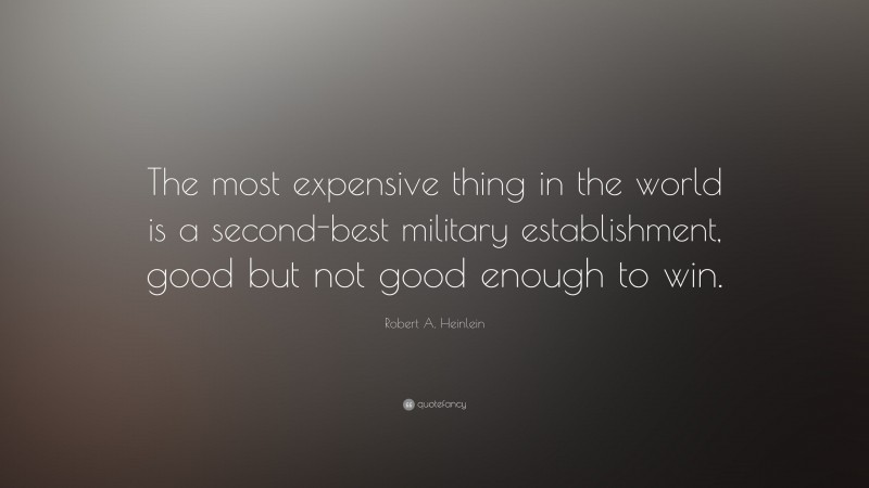 Robert A. Heinlein Quote: “The most expensive thing in the world is a second-best military establishment, good but not good enough to win.”