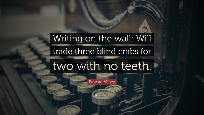 Edward Abbey Quote: “Writing on the wall: Will trade three blind crabs for two with no teeth.”