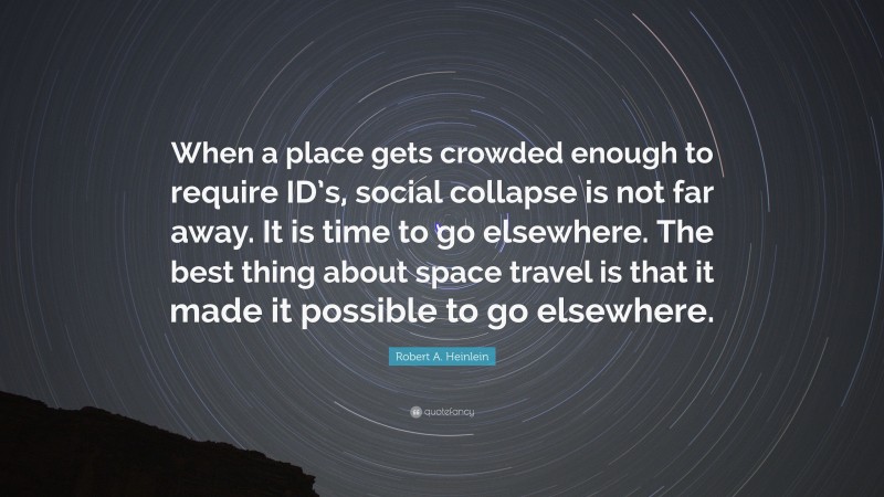 Robert A. Heinlein Quote: “When a place gets crowded enough to require ID’s, social collapse is not far away. It is time to go elsewhere. The best thing about space travel is that it made it possible to go elsewhere.”