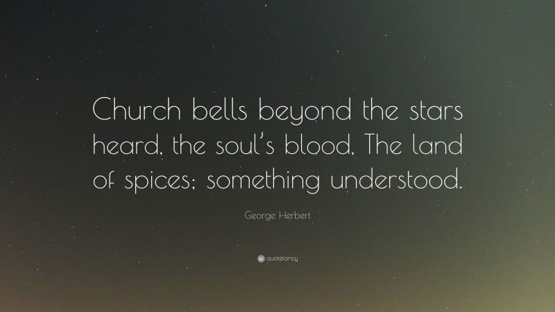 George Herbert Quote: “Church bells beyond the stars heard, the soul’s blood, The land of spices; something understood.”