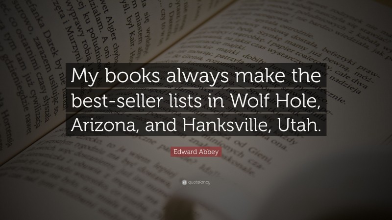 Edward Abbey Quote: “My books always make the best-seller lists in Wolf Hole, Arizona, and Hanksville, Utah.”