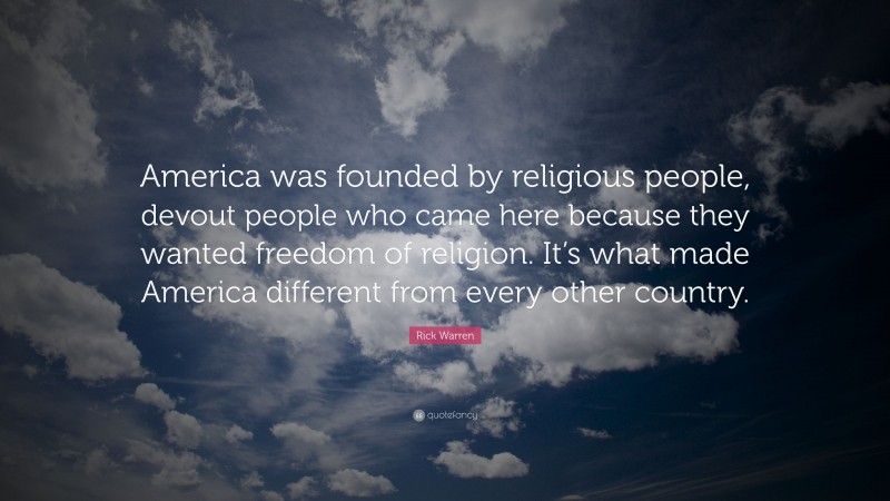 Rick Warren Quote: “America was founded by religious people, devout people who came here because they wanted freedom of religion. It’s what made America different from every other country.”