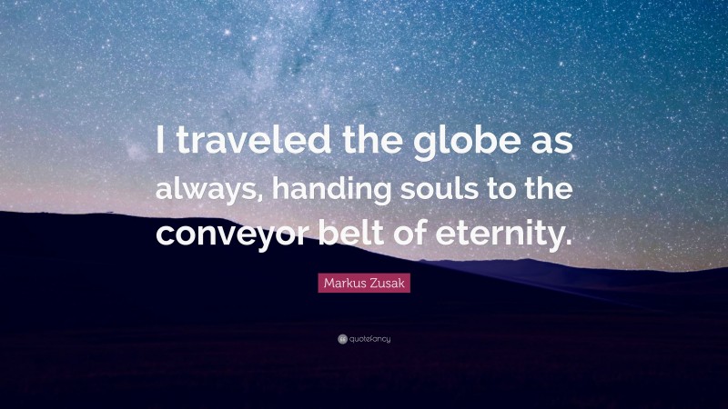 Markus Zusak Quote: “I traveled the globe as always, handing souls to the conveyor belt of eternity.”