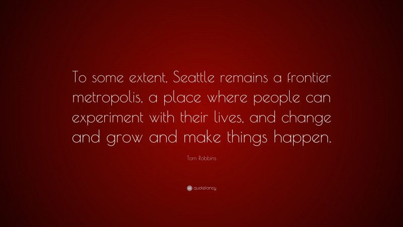Tom Robbins Quote: “To some extent, Seattle remains a frontier metropolis, a place where people can experiment with their lives, and change and grow and make things happen.”