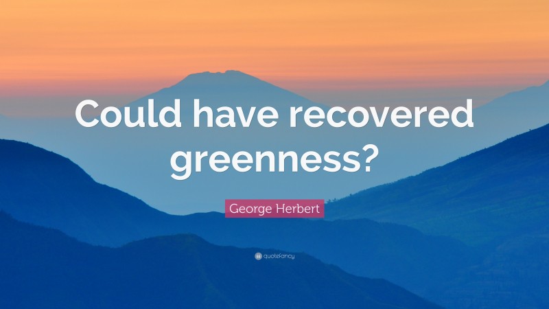 George Herbert Quote: “Could have recovered greenness?”