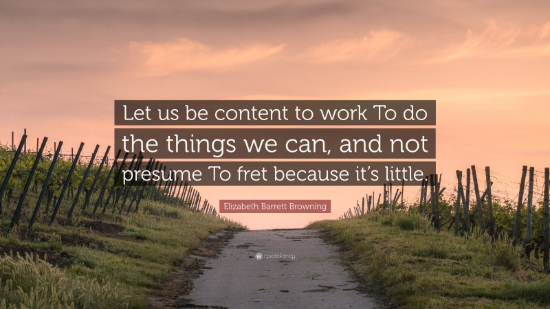 Elizabeth Barrett Browning Quote: “Let us be content to work To do the things we can, and not presume To fret because it’s little.”