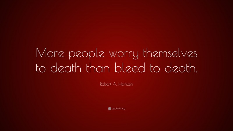 Robert A. Heinlein Quote: “More people worry themselves to death than bleed to death.”