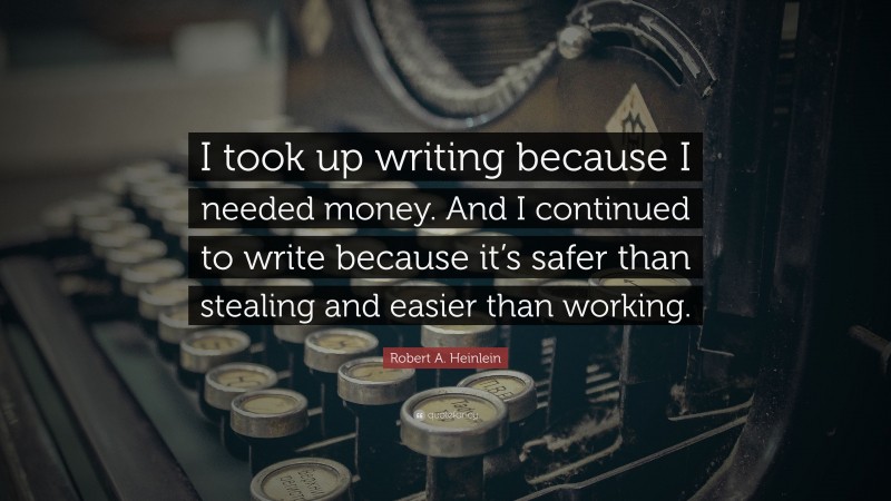 Robert A. Heinlein Quote: “I took up writing because I needed money. And I continued to write because it’s safer than stealing and easier than working.”