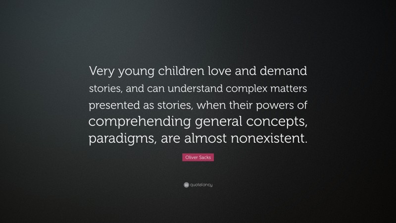 Oliver Sacks Quote: “Very young children love and demand stories, and can understand complex matters presented as stories, when their powers of comprehending general concepts, paradigms, are almost nonexistent.”