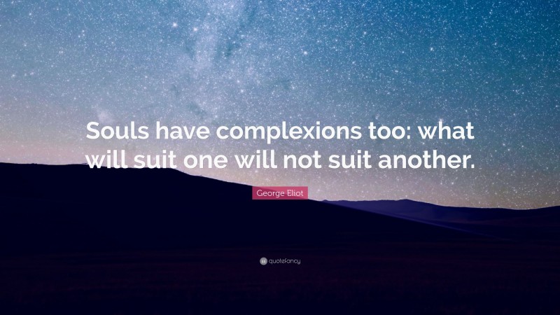 George Eliot Quote: “Souls have complexions too: what will suit one will not suit another.”