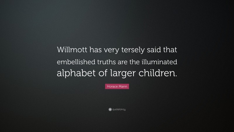 Horace Mann Quote: “Willmott has very tersely said that embellished truths are the illuminated alphabet of larger children.”